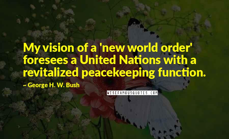 George H. W. Bush Quotes: My vision of a 'new world order' foresees a United Nations with a revitalized peacekeeping function.