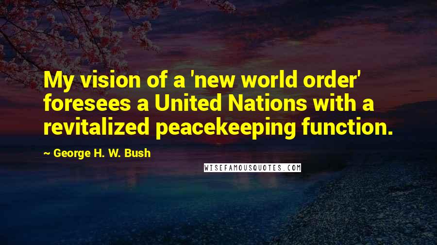 George H. W. Bush Quotes: My vision of a 'new world order' foresees a United Nations with a revitalized peacekeeping function.