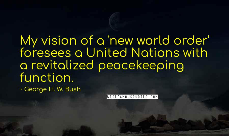 George H. W. Bush Quotes: My vision of a 'new world order' foresees a United Nations with a revitalized peacekeeping function.