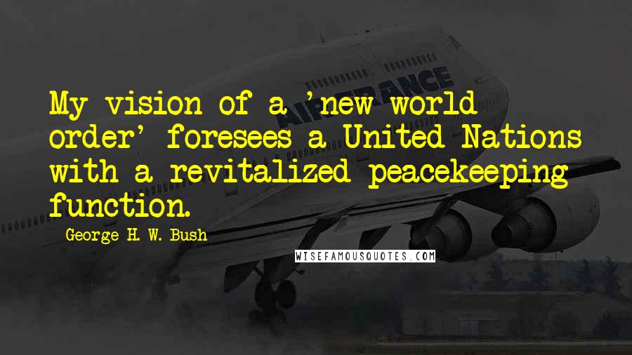 George H. W. Bush Quotes: My vision of a 'new world order' foresees a United Nations with a revitalized peacekeeping function.