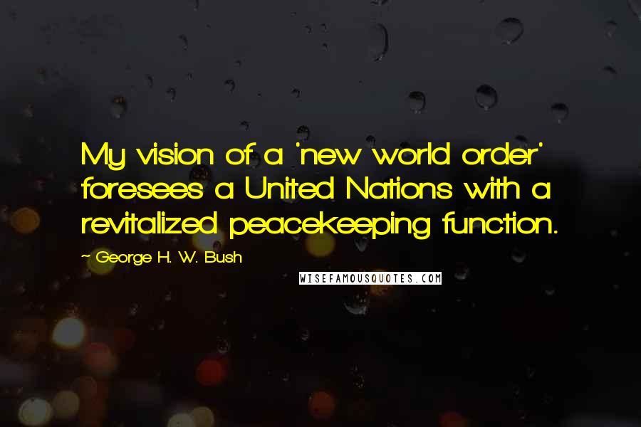 George H. W. Bush Quotes: My vision of a 'new world order' foresees a United Nations with a revitalized peacekeeping function.