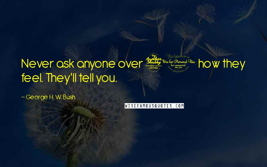 George H. W. Bush Quotes: Never ask anyone over 70 how they feel. They'll tell you.