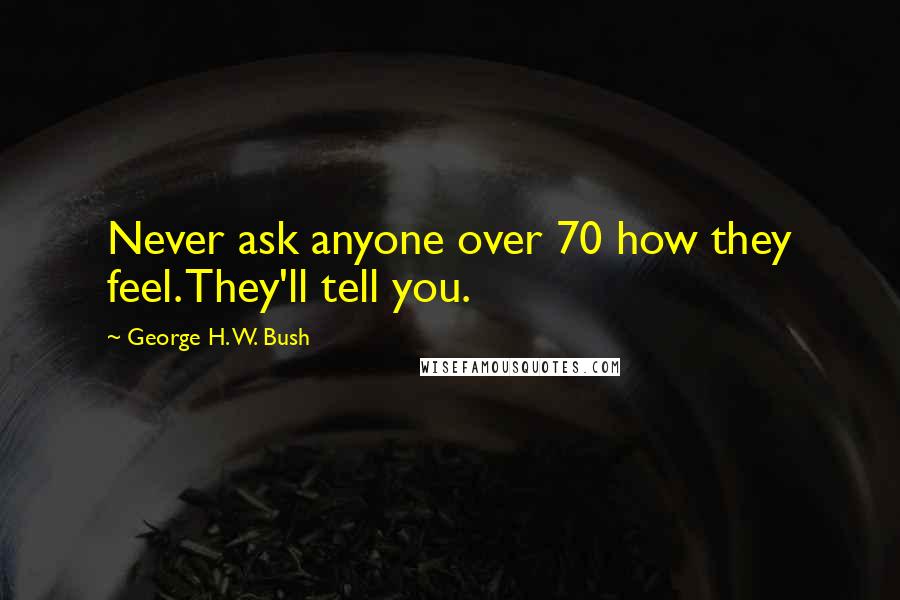 George H. W. Bush Quotes: Never ask anyone over 70 how they feel. They'll tell you.