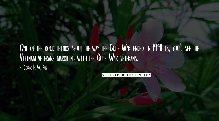 George H. W. Bush Quotes: One of the good things about the way the Gulf War ended in 1991 is, you'd see the Vietnam veterans marching with the Gulf War veterans.