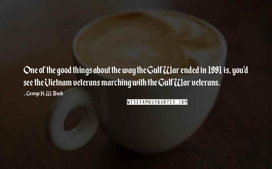 George H. W. Bush Quotes: One of the good things about the way the Gulf War ended in 1991 is, you'd see the Vietnam veterans marching with the Gulf War veterans.