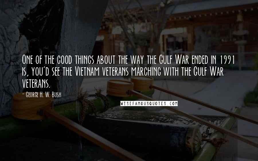 George H. W. Bush Quotes: One of the good things about the way the Gulf War ended in 1991 is, you'd see the Vietnam veterans marching with the Gulf War veterans.