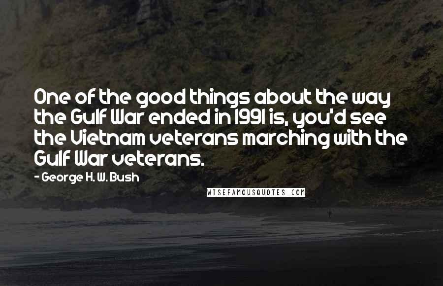 George H. W. Bush Quotes: One of the good things about the way the Gulf War ended in 1991 is, you'd see the Vietnam veterans marching with the Gulf War veterans.