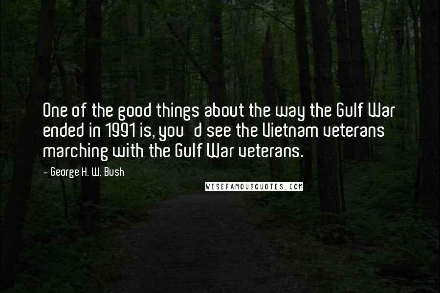 George H. W. Bush Quotes: One of the good things about the way the Gulf War ended in 1991 is, you'd see the Vietnam veterans marching with the Gulf War veterans.