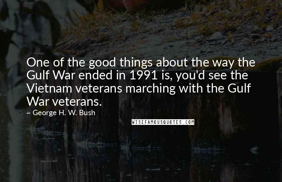 George H. W. Bush Quotes: One of the good things about the way the Gulf War ended in 1991 is, you'd see the Vietnam veterans marching with the Gulf War veterans.