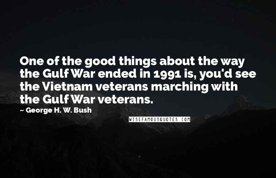 George H. W. Bush Quotes: One of the good things about the way the Gulf War ended in 1991 is, you'd see the Vietnam veterans marching with the Gulf War veterans.