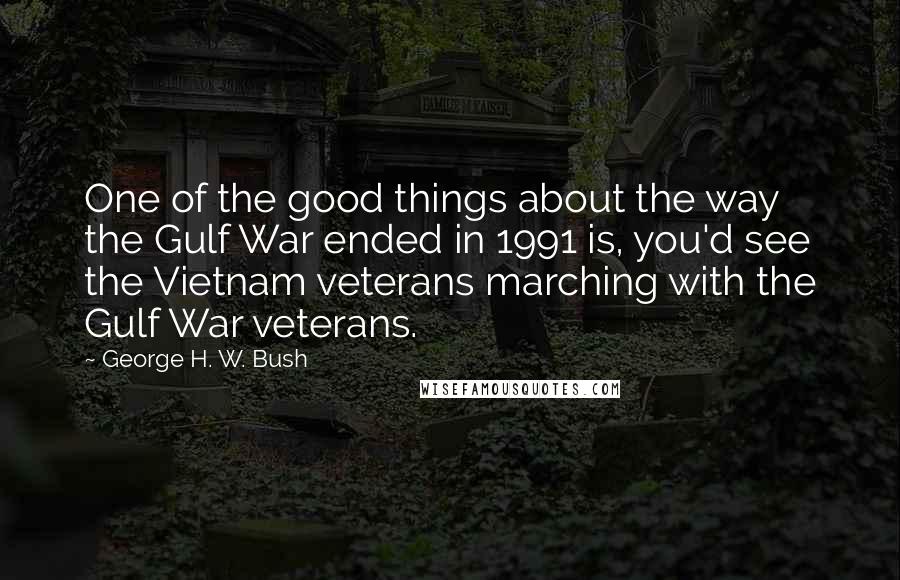 George H. W. Bush Quotes: One of the good things about the way the Gulf War ended in 1991 is, you'd see the Vietnam veterans marching with the Gulf War veterans.