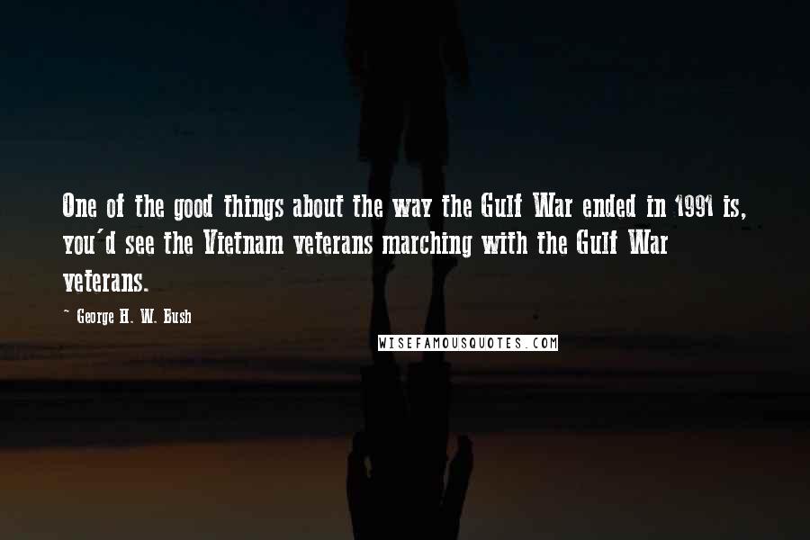 George H. W. Bush Quotes: One of the good things about the way the Gulf War ended in 1991 is, you'd see the Vietnam veterans marching with the Gulf War veterans.