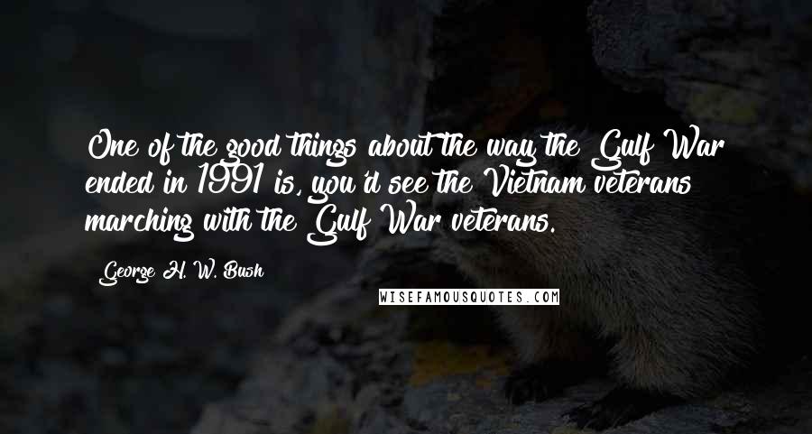 George H. W. Bush Quotes: One of the good things about the way the Gulf War ended in 1991 is, you'd see the Vietnam veterans marching with the Gulf War veterans.