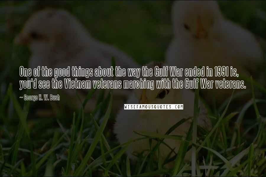 George H. W. Bush Quotes: One of the good things about the way the Gulf War ended in 1991 is, you'd see the Vietnam veterans marching with the Gulf War veterans.