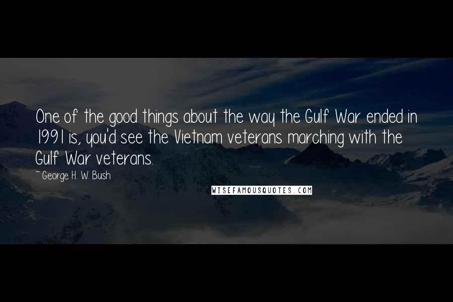 George H. W. Bush Quotes: One of the good things about the way the Gulf War ended in 1991 is, you'd see the Vietnam veterans marching with the Gulf War veterans.