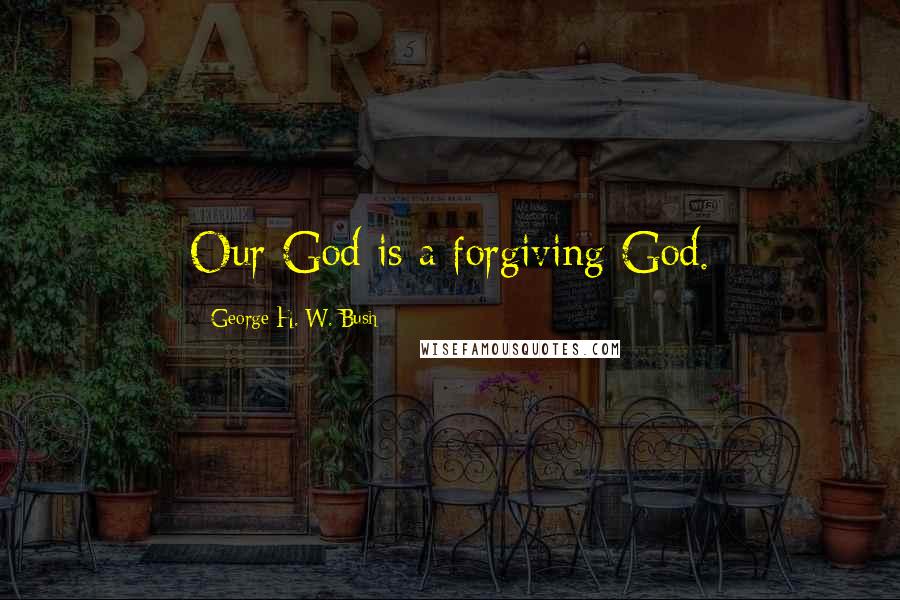 George H. W. Bush Quotes: Our God is a forgiving God.