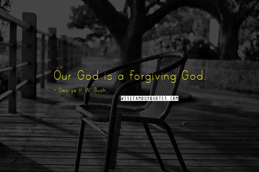 George H. W. Bush Quotes: Our God is a forgiving God.