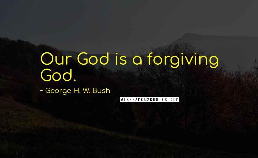 George H. W. Bush Quotes: Our God is a forgiving God.