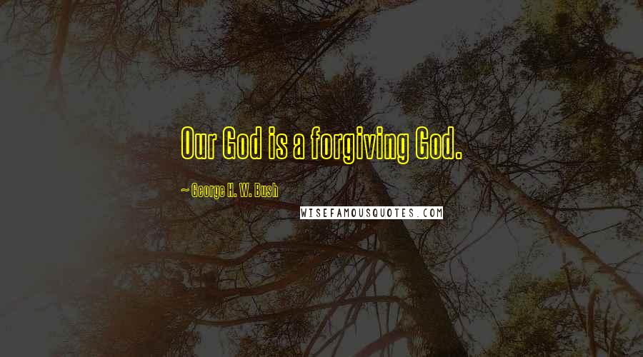 George H. W. Bush Quotes: Our God is a forgiving God.