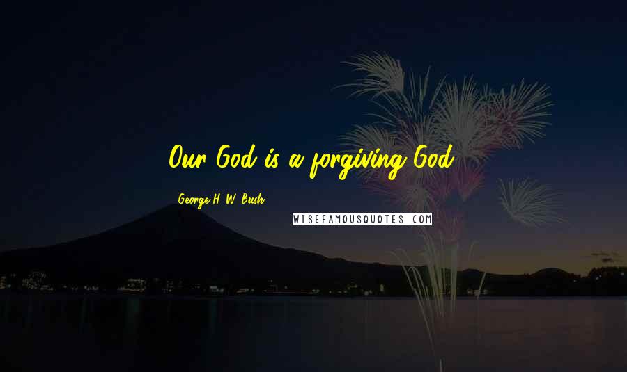 George H. W. Bush Quotes: Our God is a forgiving God.