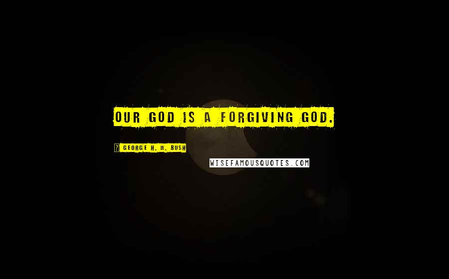 George H. W. Bush Quotes: Our God is a forgiving God.