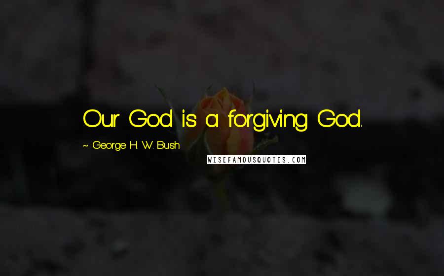 George H. W. Bush Quotes: Our God is a forgiving God.