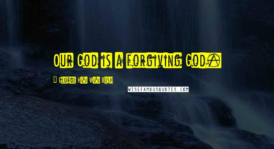 George H. W. Bush Quotes: Our God is a forgiving God.