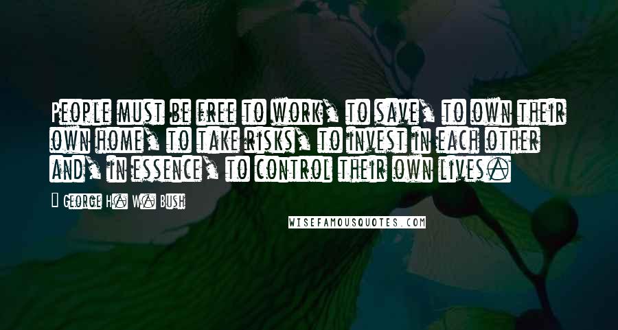 George H. W. Bush Quotes: People must be free to work, to save, to own their own home, to take risks, to invest in each other and, in essence, to control their own lives.