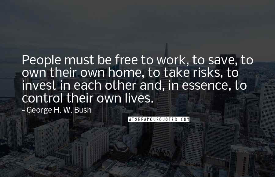 George H. W. Bush Quotes: People must be free to work, to save, to own their own home, to take risks, to invest in each other and, in essence, to control their own lives.