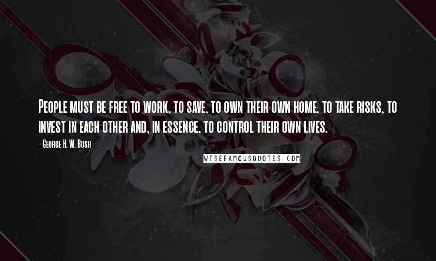 George H. W. Bush Quotes: People must be free to work, to save, to own their own home, to take risks, to invest in each other and, in essence, to control their own lives.