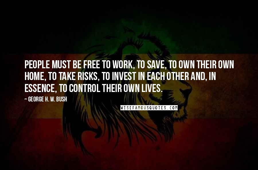 George H. W. Bush Quotes: People must be free to work, to save, to own their own home, to take risks, to invest in each other and, in essence, to control their own lives.