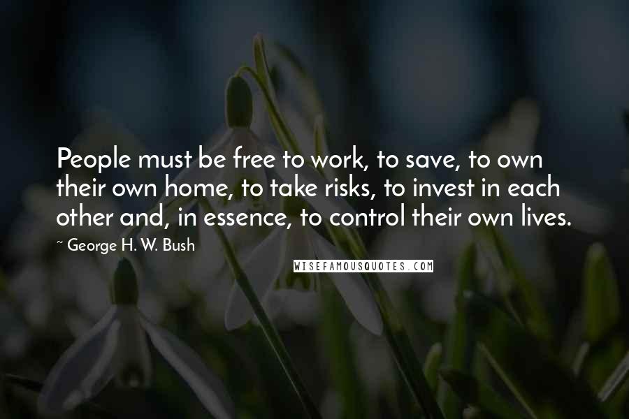 George H. W. Bush Quotes: People must be free to work, to save, to own their own home, to take risks, to invest in each other and, in essence, to control their own lives.