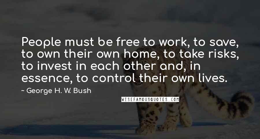 George H. W. Bush Quotes: People must be free to work, to save, to own their own home, to take risks, to invest in each other and, in essence, to control their own lives.