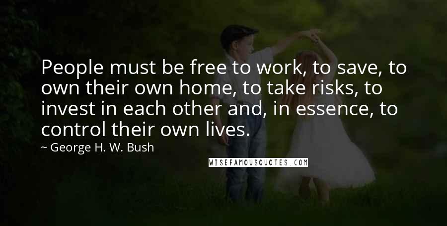 George H. W. Bush Quotes: People must be free to work, to save, to own their own home, to take risks, to invest in each other and, in essence, to control their own lives.