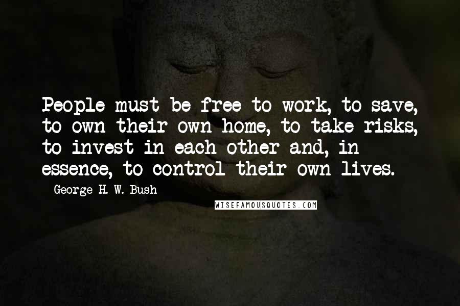 George H. W. Bush Quotes: People must be free to work, to save, to own their own home, to take risks, to invest in each other and, in essence, to control their own lives.