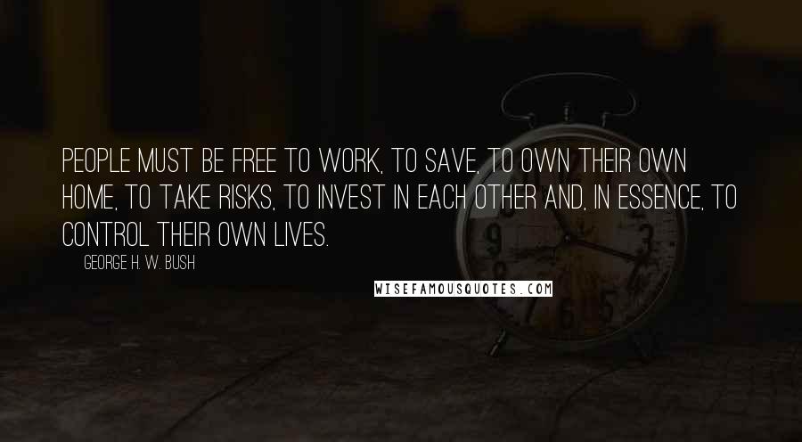 George H. W. Bush Quotes: People must be free to work, to save, to own their own home, to take risks, to invest in each other and, in essence, to control their own lives.