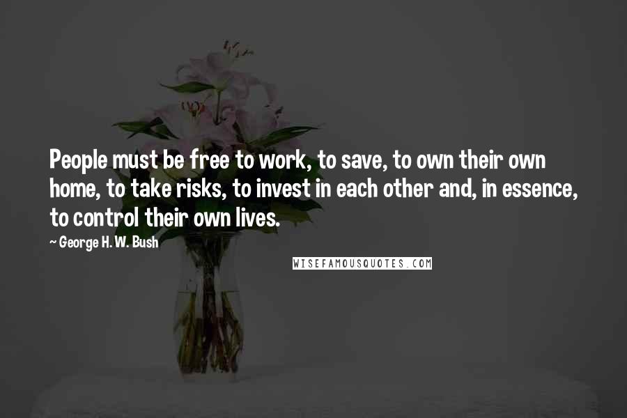 George H. W. Bush Quotes: People must be free to work, to save, to own their own home, to take risks, to invest in each other and, in essence, to control their own lives.