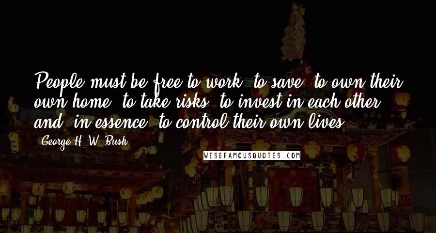 George H. W. Bush Quotes: People must be free to work, to save, to own their own home, to take risks, to invest in each other and, in essence, to control their own lives.