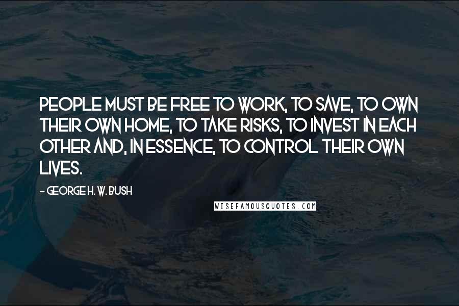 George H. W. Bush Quotes: People must be free to work, to save, to own their own home, to take risks, to invest in each other and, in essence, to control their own lives.