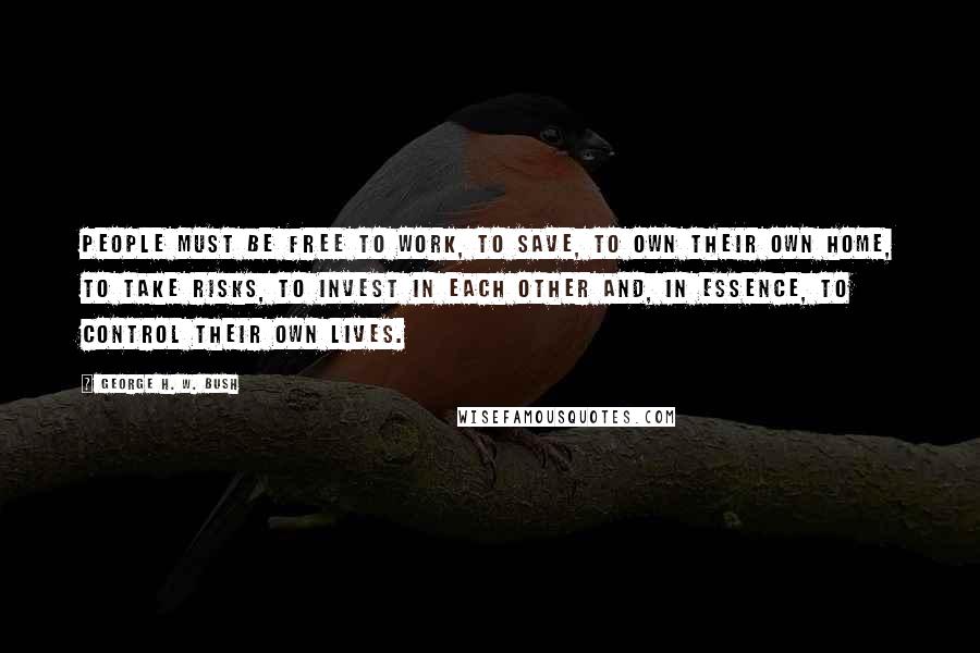 George H. W. Bush Quotes: People must be free to work, to save, to own their own home, to take risks, to invest in each other and, in essence, to control their own lives.