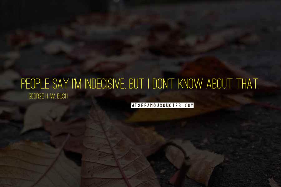 George H. W. Bush Quotes: People say I'm indecisive, but I don't know about that.
