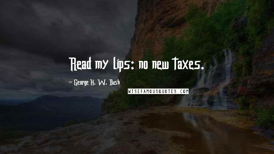 George H. W. Bush Quotes: Read my lips: no new taxes.