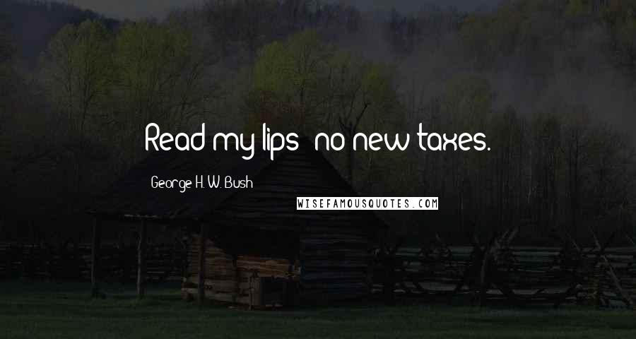 George H. W. Bush Quotes: Read my lips: no new taxes.