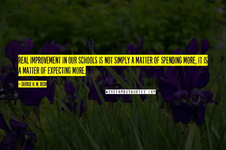 George H. W. Bush Quotes: Real improvement in our schools is not simply a matter of spending more, it is a matter of expecting more.