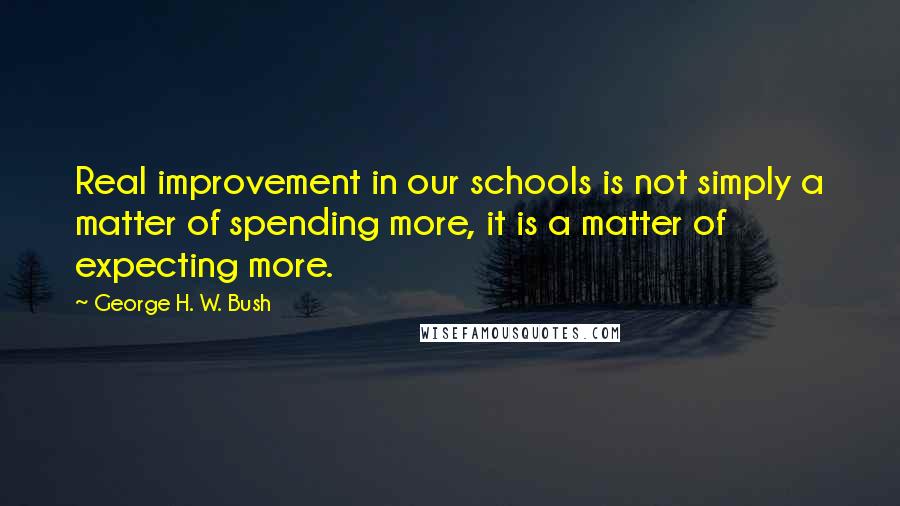 George H. W. Bush Quotes: Real improvement in our schools is not simply a matter of spending more, it is a matter of expecting more.