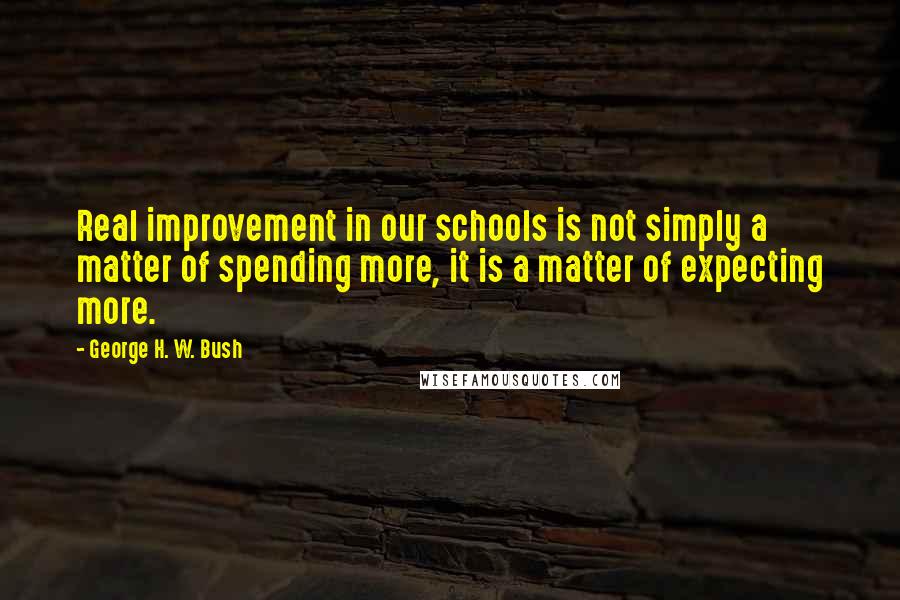 George H. W. Bush Quotes: Real improvement in our schools is not simply a matter of spending more, it is a matter of expecting more.