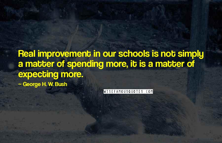 George H. W. Bush Quotes: Real improvement in our schools is not simply a matter of spending more, it is a matter of expecting more.