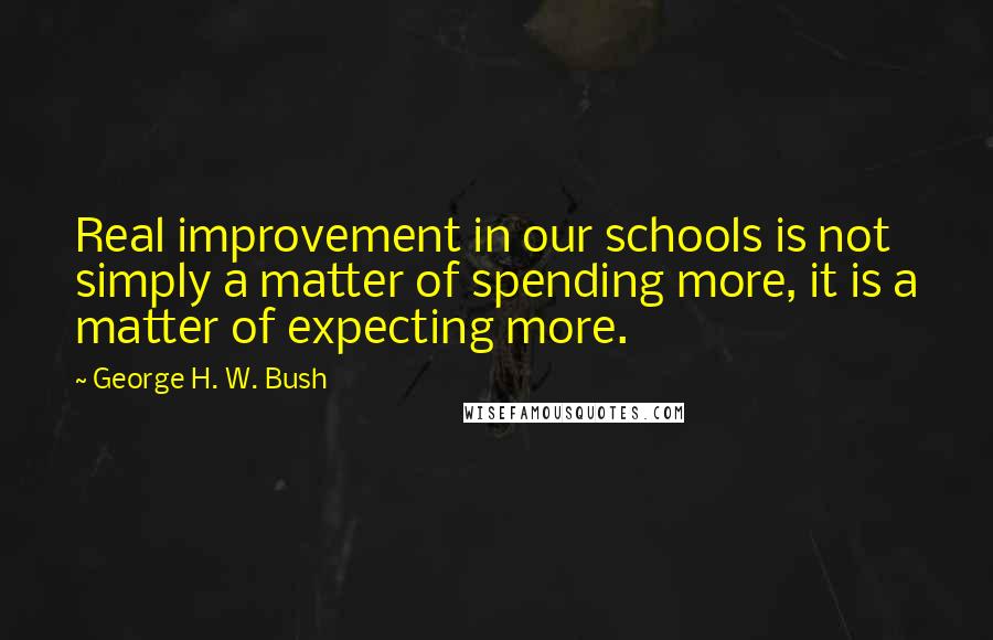 George H. W. Bush Quotes: Real improvement in our schools is not simply a matter of spending more, it is a matter of expecting more.