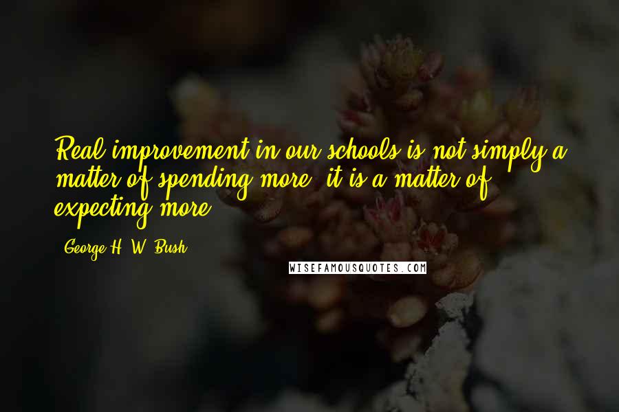 George H. W. Bush Quotes: Real improvement in our schools is not simply a matter of spending more, it is a matter of expecting more.