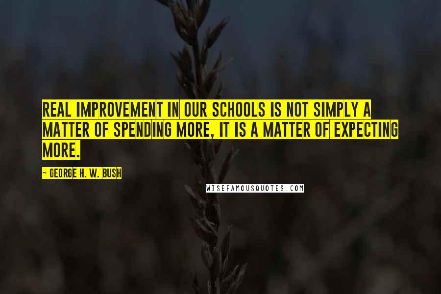 George H. W. Bush Quotes: Real improvement in our schools is not simply a matter of spending more, it is a matter of expecting more.